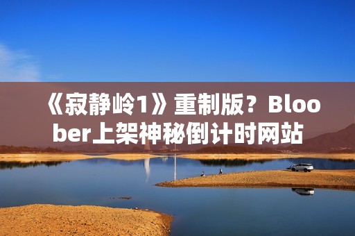 《寂静岭1》重制版？Bloober上架神秘倒计时网站