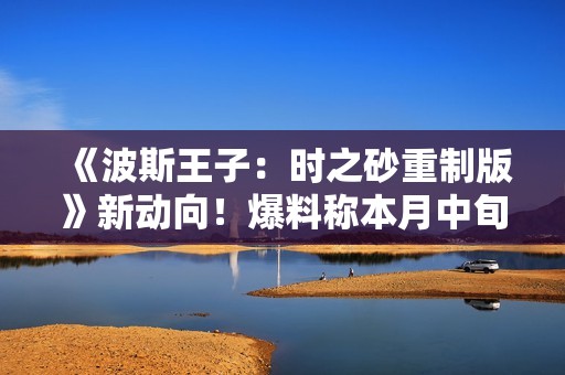 《波斯王子：时之砂重制版》新动向！爆料称本月中旬发售