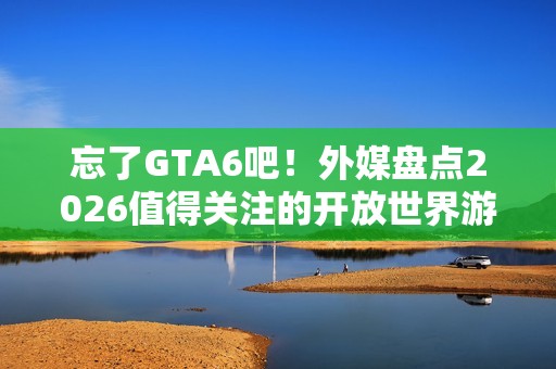 忘了GTA6吧！外媒盘点2026值得关注的开放世界游戏 《昭和米国物语》等