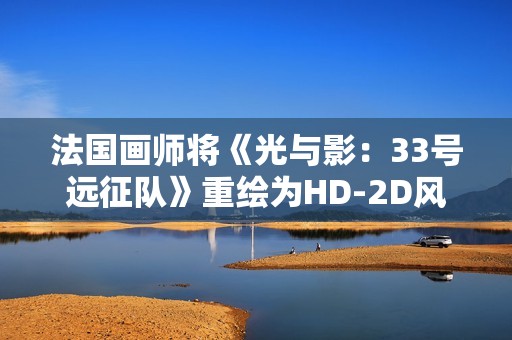 法国画师将《光与影：33号远征队》重绘为HD-2D风格 致敬《八方旅人》等经典作品