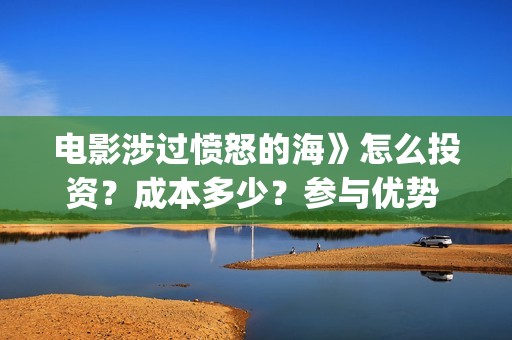 电影涉过愤怒的海》怎么投资？成本多少？参与优势 (电影涉过愤怒的海演员表)