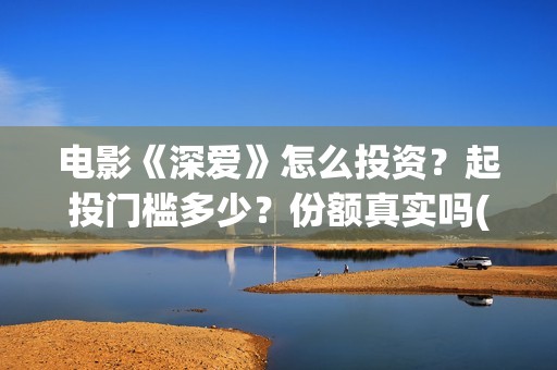 电影《深爱》怎么投资？起投门槛多少？份额真实吗(深爱这部电影怎么样)