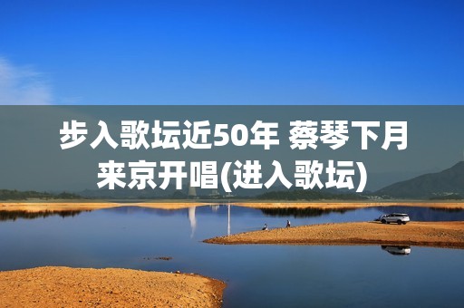 步入歌坛近50年 蔡琴下月来京开唱(进入歌坛)