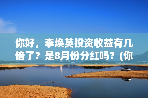 你好，李焕英投资收益有几倍了？是8月份分红吗？(你好李焕英索赔)