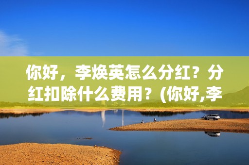 你好，李焕英怎么分红？分红扣除什么费用？(你好,李焕英 hc)