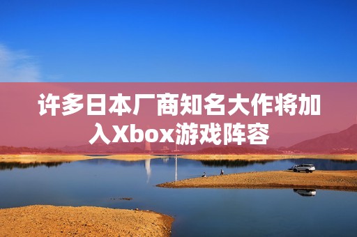 许多日本厂商知名大作将加入Xbox游戏阵容