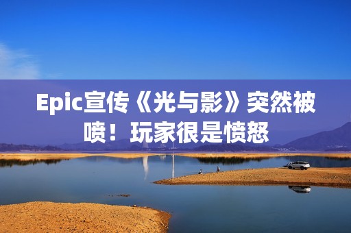 Epic宣传《光与影》突然被喷！玩家很是愤怒