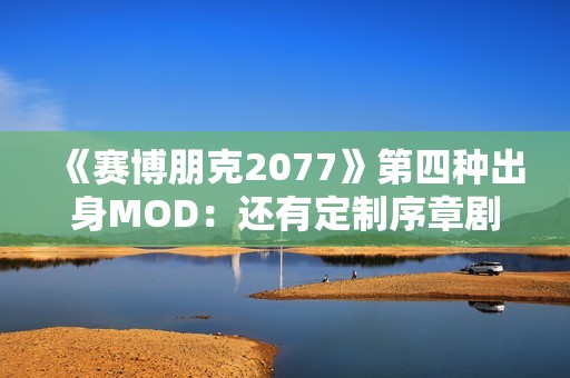 《赛博朋克2077》第四种出身MOD：还有定制序章剧情！