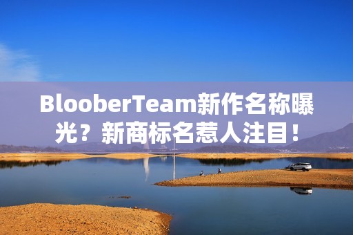 BlooberTeam新作名称曝光？新商标名惹人注目！