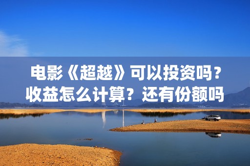 电影《超越》可以投资吗？收益怎么计算？还有份额吗(超越电影百度百科)