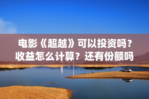 电影《超越》可以投资吗？收益怎么计算？还有份额吗(电影《超越》视频)