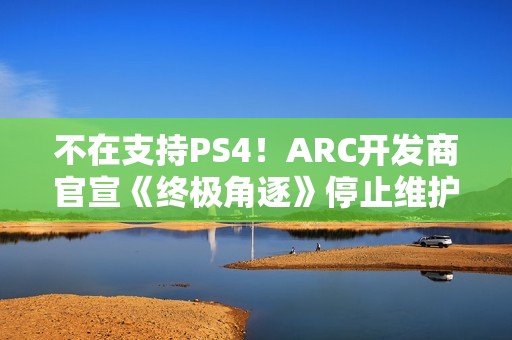 不在支持PS4！ARC开发商官宣《终极角逐》停止维护