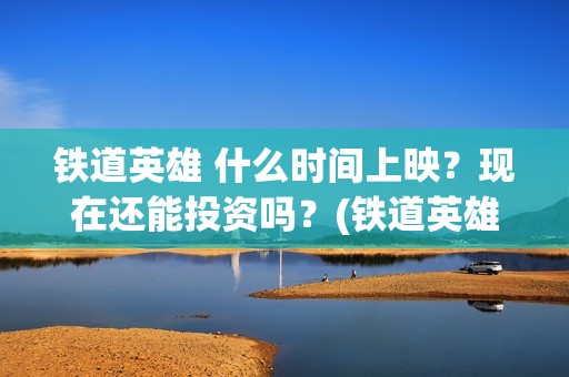 铁道英雄 什么时间上映？现在还能投资吗？(铁道英雄 什么时候出的)