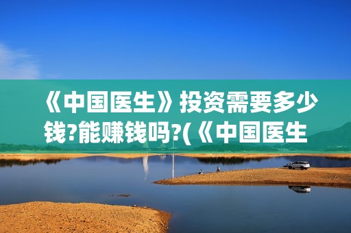 《中国医生》投资需要多少钱?能赚钱吗?(《中国医生》发布终极预告)