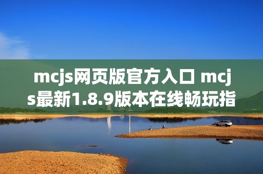 mcjs网页版官方入口 mcjs最新1.8.9版本在线畅玩指南