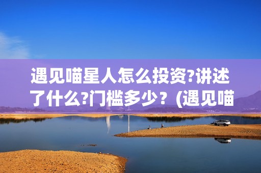 遇见喵星人怎么投资?讲述了什么?门槛多少？(遇见喵星人怎么玩)