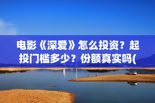 电影《深爱》怎么投资？起投门槛多少？份额真实吗(深爱电影讲的什么)