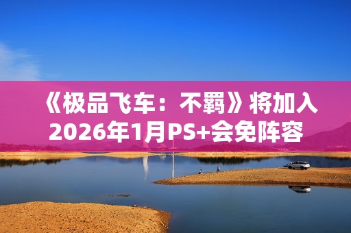《极品飞车：不羁》将加入2026年1月PS+会免阵容