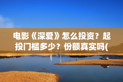 电影《深爱》怎么投资？起投门槛多少？份额真实吗(深爱电影怎么撤档了)