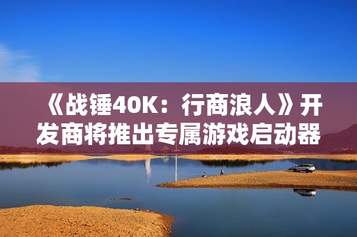 《战锤40K：行商浪人》开发商将推出专属游戏启动器