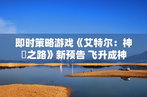 即时策略游戏《艾特尔：神衹之路》新预告 飞升成神