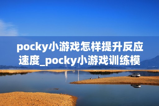 pocky小游戏怎样提升反应速度_pocky小游戏训练模式与练习建议【技巧】