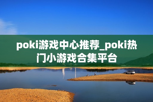 poki游戏中心推荐_poki热门小游戏合集平台