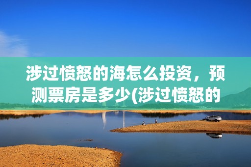 涉过愤怒的海怎么投资，预测票房是多少(涉过愤怒的海原著)