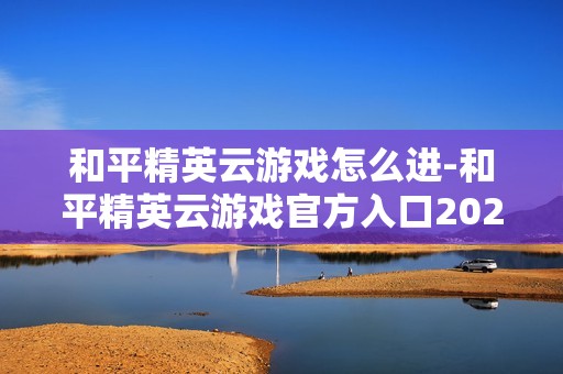 和平精英云游戏怎么进-和平精英云游戏官方入口2026