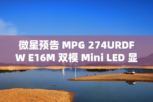 微星预告 MPG 274URDFW E16M 双模 Mini LED 显示器，1152 分区背光