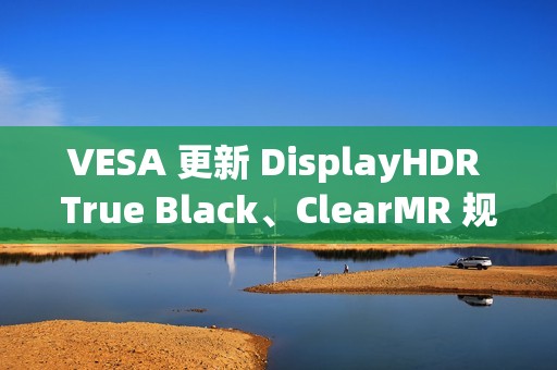 VESA 更新 DisplayHDR True Black、ClearMR 规范，推出更高认证等级