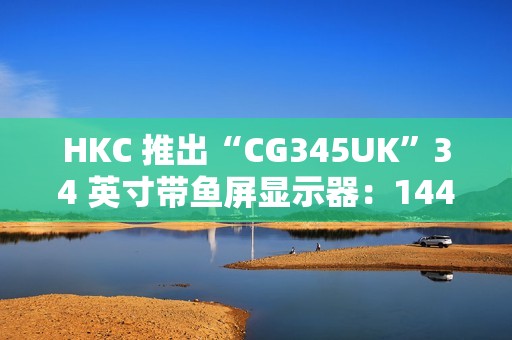 HKC 推出“CG345UK”34 英寸带鱼屏显示器：1440P 240Hz，1879 元