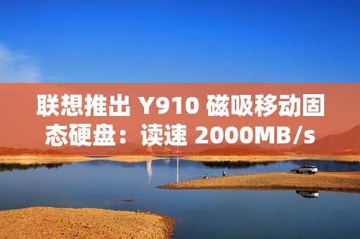 联想推出 Y910 磁吸移动固态硬盘：读速 2000MB/s，1TB 售 559 元