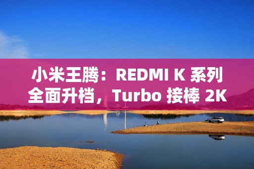 小米王腾：REDMI K 系列全面升档，Turbo 接棒 2K 档