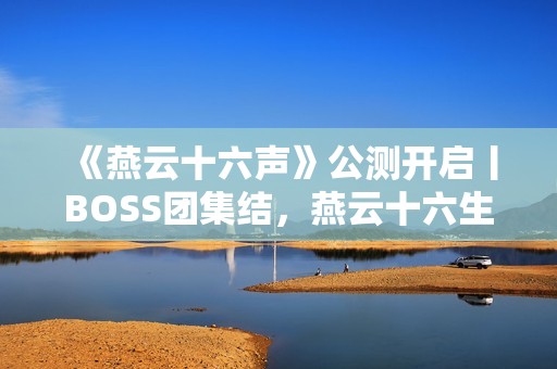《燕云十六声》公测开启丨BOSS团集结，燕云十六生了！