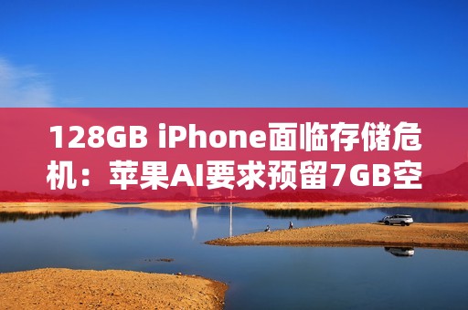 128GB iPhone面临存储危机：苹果AI要求预留7GB空间
