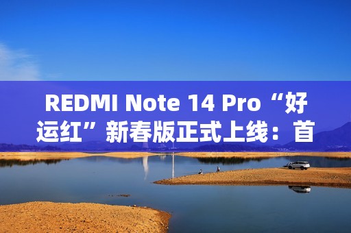 REDMI Note 14 Pro“好运红”新春版正式上线：首发1299元起