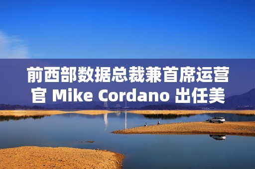 前西部数据总裁兼首席运营官 Mike Cordano 出任美光全球销售执行副总裁