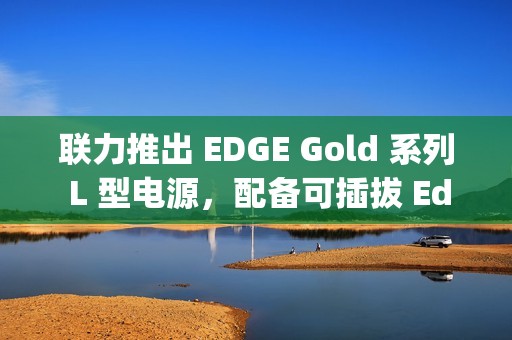联力推出 EDGE Gold 系列 L 型电源，配备可插拔 Edge Hub 集线器