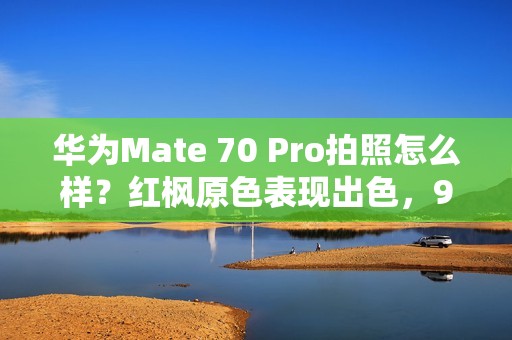 华为Mate 70 Pro拍照怎么样？红枫原色表现出色，96mm长焦彪悍
