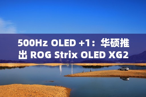 500Hz OLED +1：华硕推出 ROG Strix OLED XG27AQDPG 显示器
