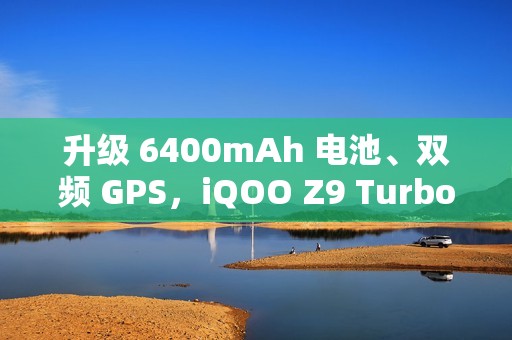 升级 6400mAh 电池、双频 GPS，iQOO Z9 Turbo 长续航版手机 2025 年 1 月 3 日开售