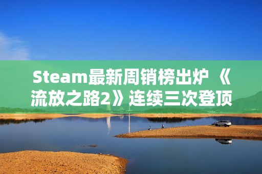 Steam最新周销榜出炉 《流放之路2》连续三次登顶