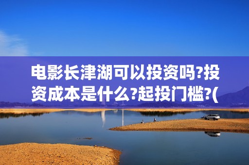 电影长津湖可以投资吗?投资成本是什么?起投门槛?(长津湖电影能看)