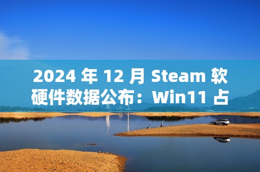 2024 年 12 月 Steam 软硬件数据公布：Win11 占比继续过半、AMD 份额新增 3.02% 达 38.73％