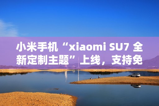 小米手机“xiaomi SU7 全新定制主题”上线，支持免费下载使用
