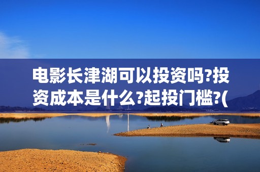 电影长津湖可以投资吗?投资成本是什么?起投门槛?(电影长津湖怎么下线了)