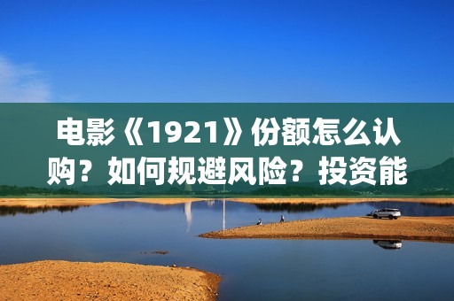 电影《1921》份额怎么认购？如何规避风险？投资能有几倍的回报率？(电影《1921》七一公映)