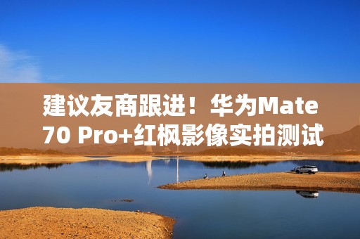 建议友商跟进！华为Mate 70 Pro+红枫影像实拍测试