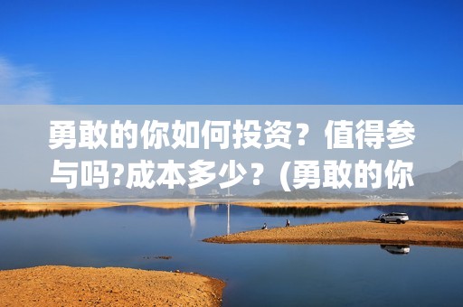 勇敢的你如何投资？值得参与吗?成本多少？(勇敢的你投资)